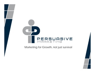 Marketing for Growth, not just survival




    © 2010, Persuasive Marketing™, All Rights Reserved.
 
