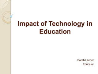 Impact of Technology in
      Education



                  Sarah Lacher
                      Educator
 