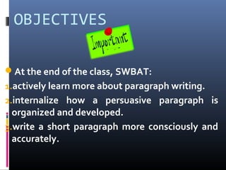 OBJECTIVES
At the end of the class, SWBAT:
1.actively learn more about paragraph writing.
2.internalize how a persuasive paragraph is
organized and developed.
3.write a short paragraph more consciously and
accurately.
 