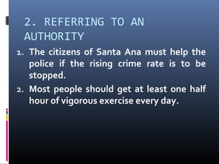 2. REFERRING TO AN
AUTHORITY
1. The citizens of Santa Ana must help the
police if the rising crime rate is to be
stopped.
2. Most people should get at least one half
hour of vigorous exercise every day.
 