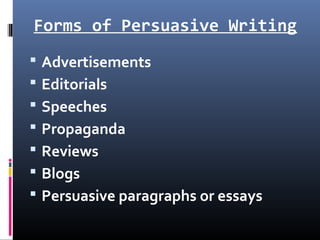 Forms of Persuasive Writing
 Advertisements
 Editorials
 Speeches
 Propaganda
 Reviews
 Blogs
 Persuasive paragraphs or essays
 
