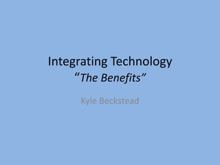 Integrating Technology
     “The Benefits”
     Kyle Beckstead
 