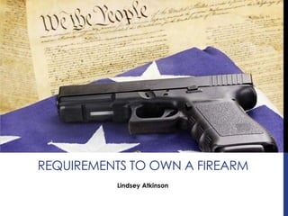 Lindsey Atkinson
REQUIREMENTS TO OWN A FIREARM
 