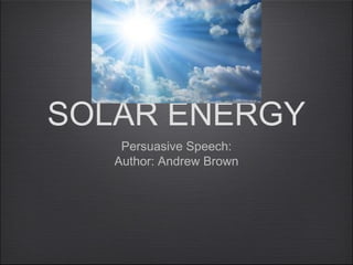 SOLAR ENERGY
Persuasive Speech:
Author: Andrew Brown
 