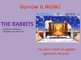 Borrow it NOW!The RABBITSText by John MarsdenIllustrations by Shaun TanYou don’t want to appearignorant, do you?