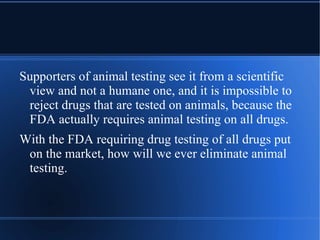 The Draize tests attempt to measure the harmfulness of chemicals to humans by observing the damage they cause to the eyes and skin of animals. http://www.animalsuffering.com 