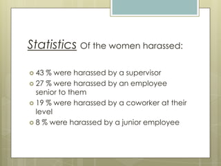 StatisticsOf the women harassed:43 % were harassed by a supervisor27 % were harassed by an employee senior to them19 % were harassed by a coworker at their level8 % were harassed by a junior employee