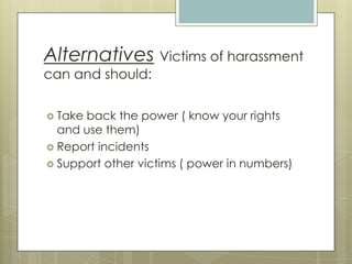 AlternativesVictims of harassment can and should:Take back the power ( know your rights and use them)Report incidents Support other victims ( power in numbers)