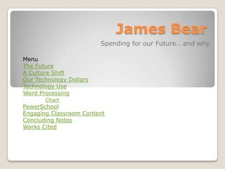James Bear
                         Spending for our Future… and why

Menu
The Future
A Culture Shift
Our Technology Dollars
Technology Use
Word Processing
       Chart
PowerSchool
Engaging Classroom Content
Concluding Notes
Works Cited
 