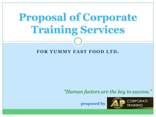 FOR YUMMY FAST FOOD LTD.
Proposal of Corporate
Training Services
proposed by
“Human factors are the key to success.”
 