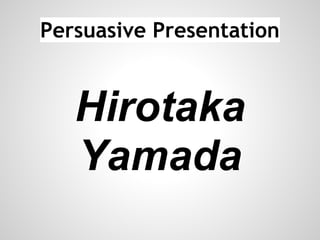 Persuasive Presentation
Hirotaka
Yamada
 