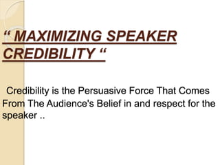 “ MAXIMIZING SPEAKER
CREDIBILITY “
Credibility is the Persuasive Force That Comes
From The Audience's Belief in and respect for the
speaker ..
 