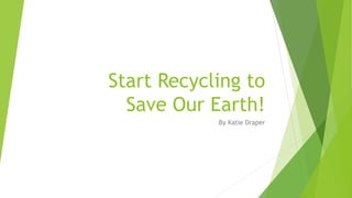 Start Recycling to
Save Our Earth!
By Katie Draper
 