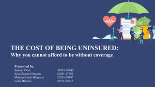 THE COST OF BEING UNINSURED:
Why you cannot afford to be without coverage
Presented by:
Sameer Dero 20191-26642
Syed Zouraiz Hussain 20201-27701
Maham Rabab Bilgrami 20201-28197
Laiba Rizwan 20191-26233
 