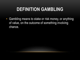 DEFINITION GAMBLING
• Gambling means to stake or risk money, or anything
of value, on the outcome of something involving
chance.
 