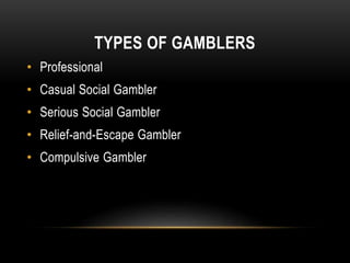 TYPES OF GAMBLERS
• Professional
• Casual Social Gambler
• Serious Social Gambler
• Relief-and-Escape Gambler
• Compulsive Gambler
 