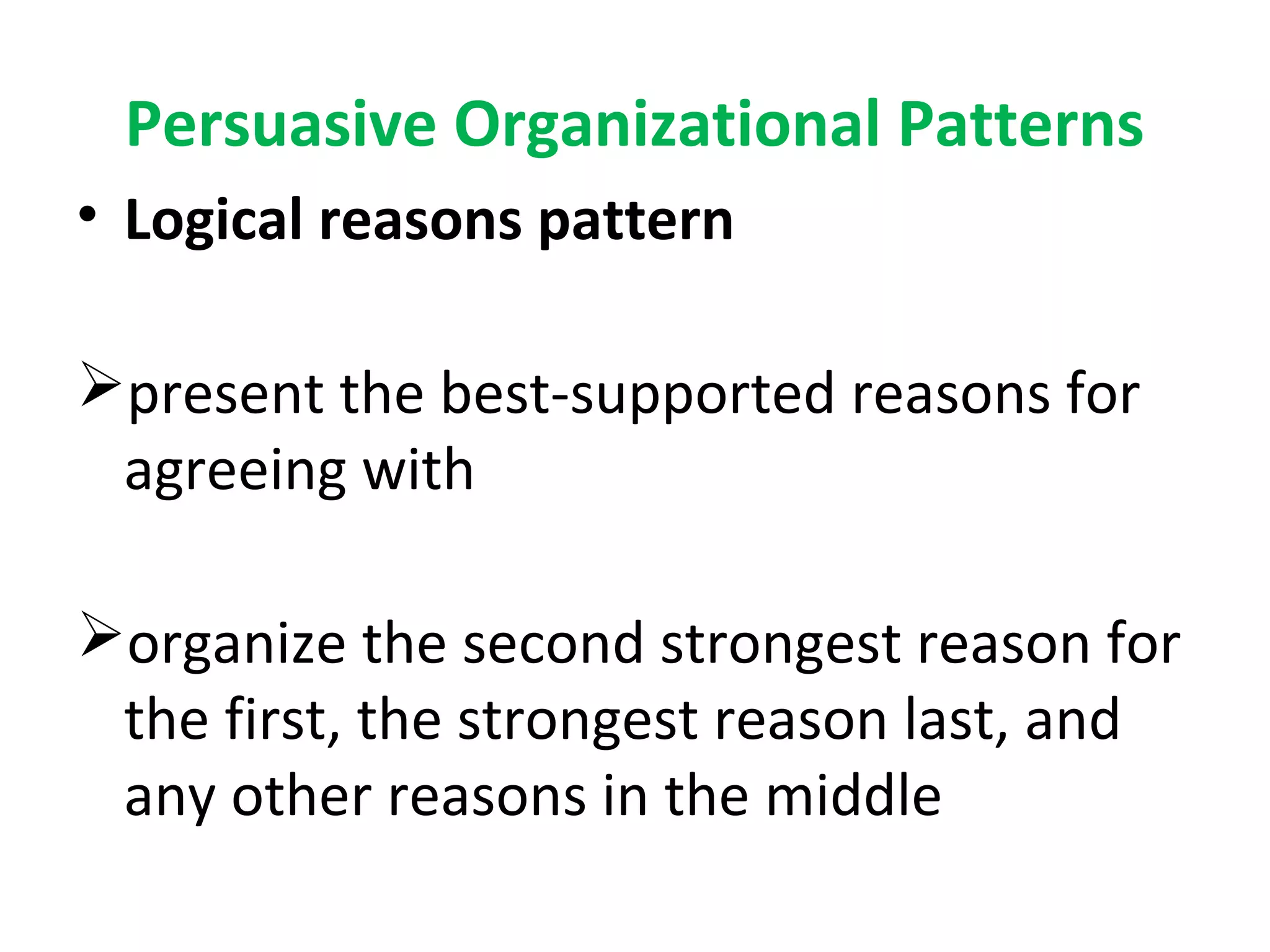 Persuasive Organizational Patterns
• Logical reasons pattern
present the best-supported reasons for
agreeing with
organize the second strongest reason for
the first, the strongest reason last, and
any other reasons in the middle
 