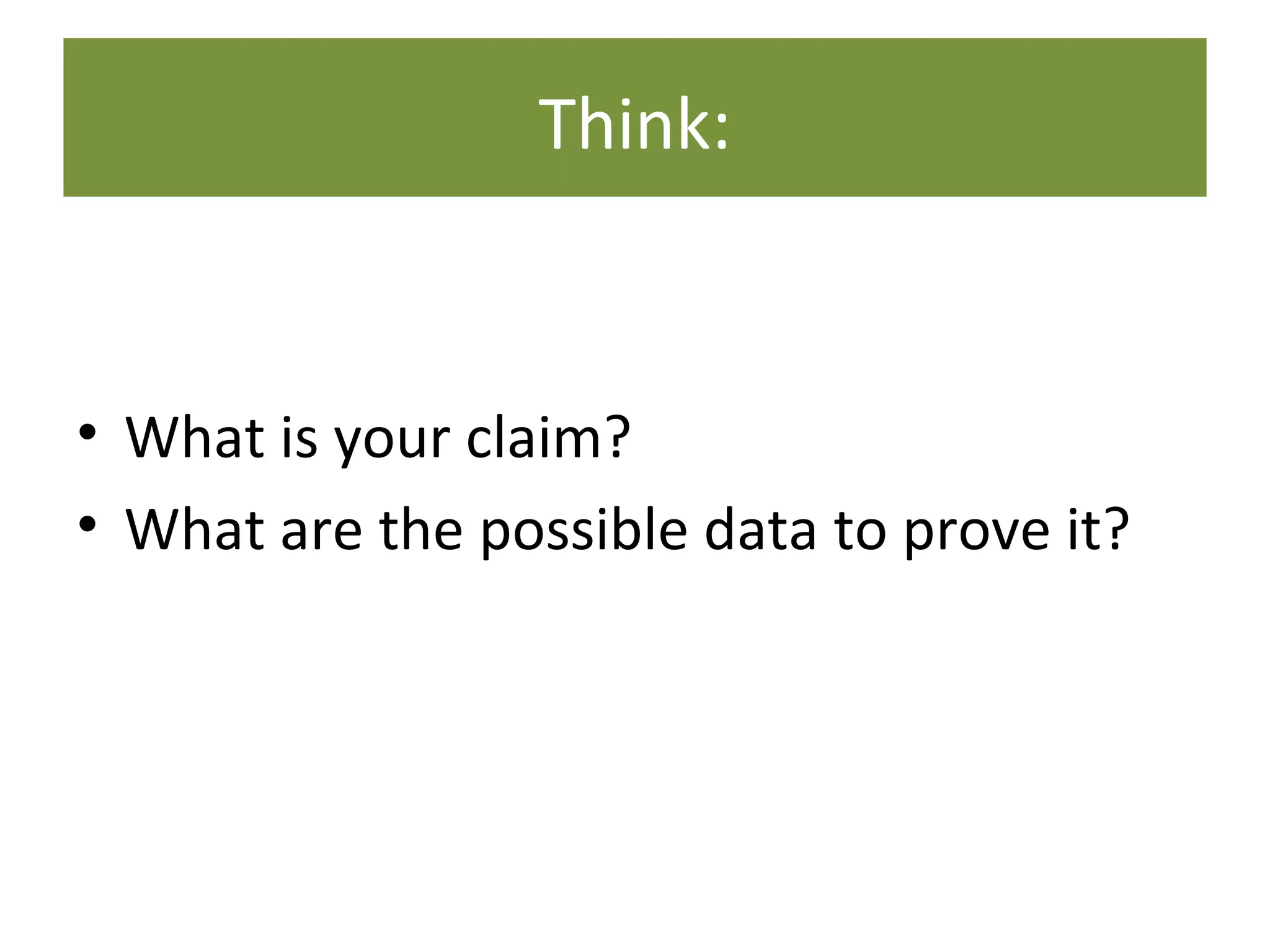 Think:
• What is your claim?
• What are the possible data to prove it?
 