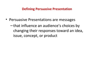 Defining Persuasive Presentation
• Persuasive Presentations are messages
–that influence an audience’s choices by
changing their responses toward an idea,
issue, concept, or product
 