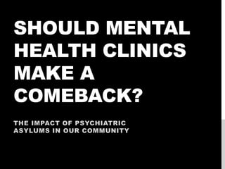 SHOULD MENTAL
HEALTH CLINICS
MAKE A
COMEBACK?
THE IMPACT OF PSYCHIATRIC
ASYLUMS IN OUR COMMUNITY
 