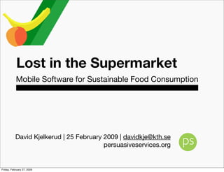 Lost in the Supermarket
           Mobile Software for Sustainable Food Consumption




           David Kjelkerud | 25 February 2009 | davidkje@kth.se
                                         persuasiveservices.org


Friday, February 27, 2009
 