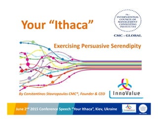 2014 National AMCOR-EBRD Conference, Bucharest, RomaniaJune 2nd 2015 Conference Speech “Your Ithaca”, Kiev, Ukraine
Your “Ithaca”
By Constantinos Stavropoulos CMC®, Founder & CEO
Exercising Persuasive Serendipity
 