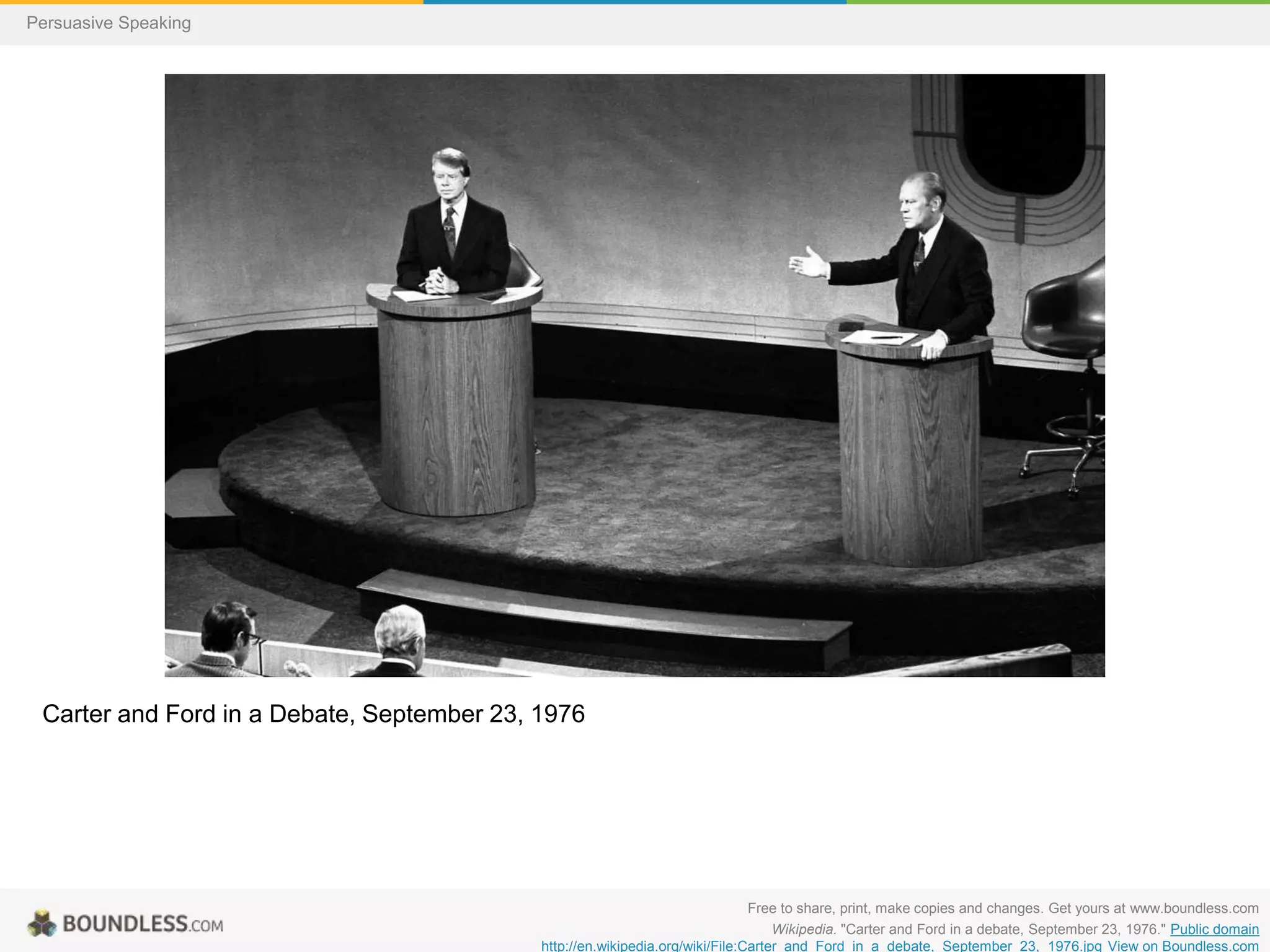 Persuasive Speaking

Carter and Ford in a Debate, September 23, 1976

Free to share, print, make copies and changes. Get yours at www.boundless.com
Wikipedia. "Carter and Ford in a debate, September 23, 1976." Public domain
http://en.wikipedia.org/wiki/File:Carter_and_Ford_in_a_debate,_September_23,_1976.jpg View on Boundless.com

 