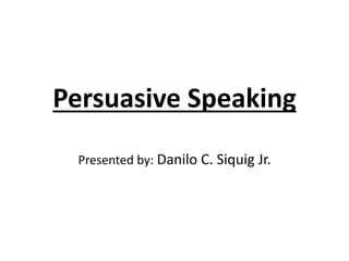 Persuasive Speaking
Presented by: Danilo C. Siquig Jr.
 