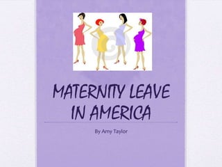 MATERNITY LEAVE IN AMERICA By Amy Taylor 