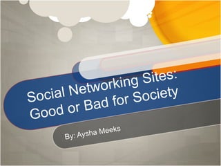 Social Networking Sites: Good or Bad for Society By: Aysha Meeks 