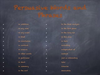 Persuasive Words and 
in addition 
in any case 
in any event 
in brief 
in conclusion 
in contrast 
in essence 
in other words 
in particular 
in short 
in summary 
in the end 
Phrases 
in the final analysis 
in the first place 
in the long run 
in this case 
in turn 
including 
independent of 
instead 
just as interesting 
later 
likewise 
meanwhile 
 
