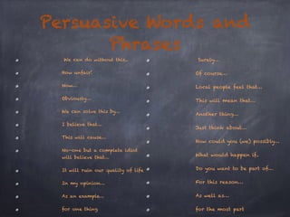 Persuasive Words and 
Phrases 
We can do without this.. 
How unfair! 
Now… 
Obviously… 
We can solve this by… 
I believe t...