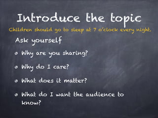 Introduce the topic 
Children should go to sleep at 7 o’clock every night. 
Ask yourself 
Why are you sharing? 
Why do I c...