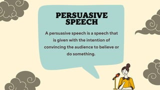 A persuasive speech is a speech that
is given with the intention of
convincing the audience to believe or
do something.
PERSUASIVE
SPEECH
 