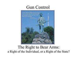 Gun Control




        The Right to Bear Arms:
a Right of the Individual, or a Right of the State?
 