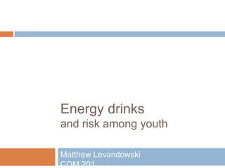 Energy drinks
and risk among youth

Matthew Levandowski
COM 201
 