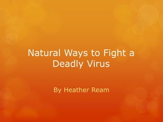 Natural Ways to Fight a
Deadly Virus
By Heather Ream
 