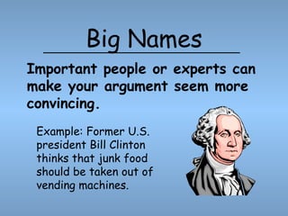 Big Names Example: Former U.S. president Bill Clinton thinks that junk food should be taken out of vending machines. Important people or experts can make your argument seem more convincing. 