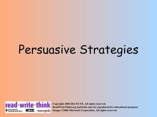 Persuasive Strategies



     Copyright 2006 IRA/NCTE. All rights reserved.
     ReadWriteThink.org materials may be reproduced for educational purposes.
     Images ©2006 Microsoft Corporation. All rights reserved.
 