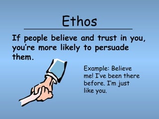Ethos
Example: Believe
me! I’ve been there
before. I’m just
like you.
If people believe and trust in you,
you’re more likely to persuade
them.
 