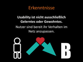 Erkenntnisse
 Usability ist nicht ausschließlich
   Gelerntes oder Gewohntes.
Nutzer sind bereit ihr Verhalten im
         Netz anzupassen.
 