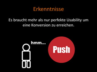Erkenntnisse
Es braucht mehr als nur perfekte Usability um
        eine Konversion zu erreichen.
 