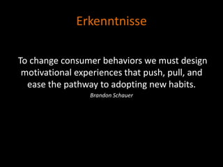 Erkenntnisse

To change consumer behaviors we must design
 motivational experiences that push, pull, and
  ease the pathway to adopting new habits.
                 Brandon Schauer
 