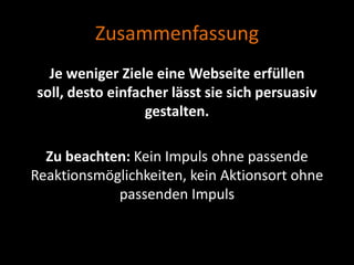 Zusammenfassung
  Je weniger Ziele eine Webseite erfüllen
soll, desto einfacher lässt sie sich persuasiv
                  gestalten.

  Zu beachten: Kein Impuls ohne passende
Reaktionsmöglichkeiten, kein Aktionsort ohne
            passenden Impuls
 