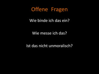 Offene Fragen
 Wie binde ich das ein?

   Wie messe ich das?

Ist das nicht unmoralisch?
 
