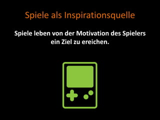 Spiele als Inspirationsquelle
Spiele leben von der Motivation des Spielers
            ein Ziel zu ereichen.
 