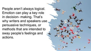 People aren’t always logical.
Emotion can play a key role
in decision- making. That’s
why writers and speakers use
persuasive techniques, or
methods that are intended to
sway people’s feelings and
actions.
 