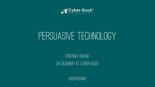 Persuasive technology
Cristina Vigan0’
UX Designer at Cyber-Duck
@CrVigano
 