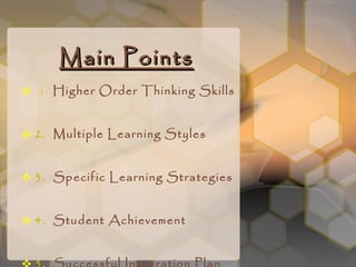 Main Points 1.   Higher Order Thinking Skills 2.   Multiple Learning Styles 3.   Specific Learning Strategies 4.   Student Achievement 5.   Successful Integration Plan 