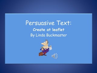Persuasive Text:
Create at leaflet
By Linda Buckmaster
 